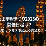 秋田竿燈まつり2025の開催日程は?観覧席・アクセス・見どころ完全ガイド!