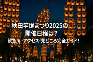 秋田竿燈まつり2025の開催日程は?観覧席・アクセス・見どころ完全ガイド!