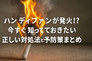 ハンディファンが発火!? 今すぐ知っておきたい正しい対処法と予防策まとめ