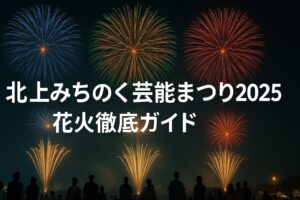 北上みちのく芸能まつり2025花火の魅力徹底ガイド！幻想的な夜と感動を体験しよう