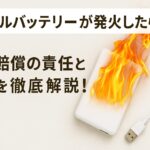 モバイルバッテリーが発火したら?損害賠償の責任と対応を徹底解説!
