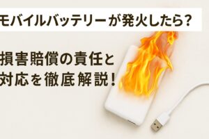 モバイルバッテリーが発火したら?損害賠償の責任と対応を徹底解説!