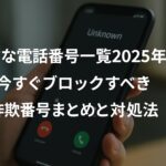 危険な電話番号一覧2025年版|今すぐブロックすべき詐欺番号まとめと対処法