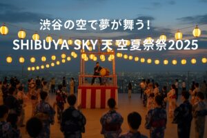 渋谷の空で夢が舞う！SHIBUYA SKY 天空夢祭2025の魅力を完全ガイド