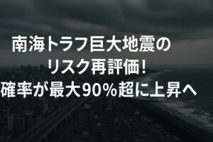 南海トラフ巨大地震のリスク再評価！確率が最大90％超に上昇した理由とは？