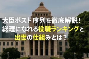 大臣ポスト序列を徹底解説！総理になれる役職ランキングと出世の仕組みとは？
