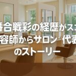 一番合戦彩の経歴がスゴい!美容師からサロン代表へ“1番”を掴んだ感動ストーリー