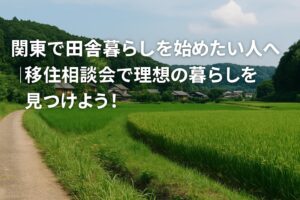 関東で田舎暮らしを始めたい人へ｜移住相談会で理想の暮らしを見つけよう！