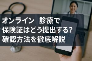 オンライン診療で保険証はどう提出する？スマホで簡単！確認方法を徹底解説！