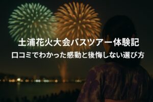 土浦全国花火競技大会バスツアー体験記｜口コミでわかった感動と後悔しない選び方