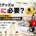 防災グッズは本当に必要？いらないと言われる理由と最低限そろえたい必需品を徹底解説