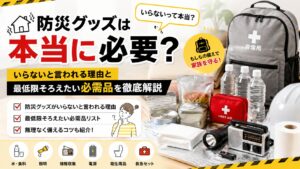 防災グッズは本当に必要？いらないと言われる理由と最低限そろえたい必需品を徹底解説