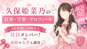 久保姫菜乃の経歴・学歴・プロフィール｜AKB48・18期生の注目メンバー！高校や大学も調査