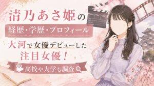 清乃あさ姫の経歴・学歴・プロフィール｜大河で女優デビューした注目女優！高校や大学も調査
