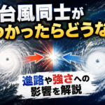 台風同士がぶつかったらどうなる？合体して巨大化する？進路や強さへの影響を解説