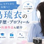 月島琉衣の経歴・学歴・プロフィール｜「Seventeen」モデルから注目女優へ！高校や出演作品も紹介