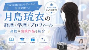 月島琉衣の経歴・学歴・プロフィール｜「Seventeen」モデルから注目女優へ！高校や出演作品も紹介