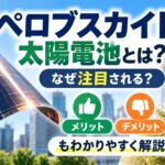 ペロブスカイト太陽電池とは？なぜ注目される？メリット・デメリットもわかりやすく解説